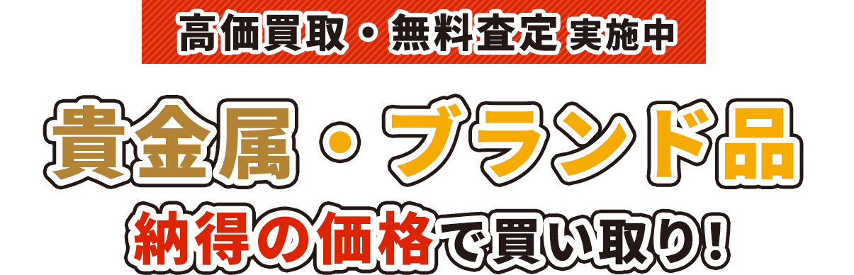 高価買取・無料査定実施中 貴金属・ブランド品 納得の価格で買い取り！